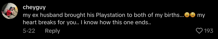 “My ex husband brought his Playstation to both of my births… my heart reakd for you… I know how this one ends…” commented @cheyguy99.