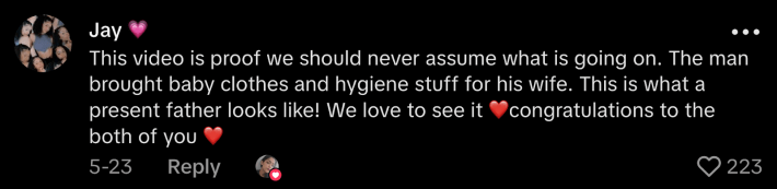 “This video is proof we should never assume what is going on. The mand brought baby clothes and hygiene stuff for his wife. This is what a present father looks like! We love to see it,” commented @jaycedenoa.
