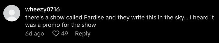 “There’s a show called Paradise and they write this in the sky… I heard it was a promo for the show,” said @user21980465207156.