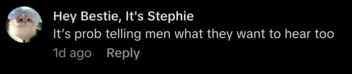 “It’s prob telling men what they want to hear too,” commented @heybestieitsstephie.