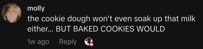 “The cookie dough won’t even soak up that milk either… BUT BAKED COOKIES WOULD,” replied @whatthenorris.