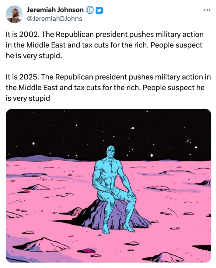 Iran bombing meme: Tweet that reads, "It is 2002. The Republican president pushes military action in the Middle East and tax cuts for the rich. People suspect he is very stupid.It is 2025. The Republican president pushes military action in the Middle East and tax cuts for the rich. People suspect he is very stupid" with an image of Dr. Manhattan sitting on an empty planet.