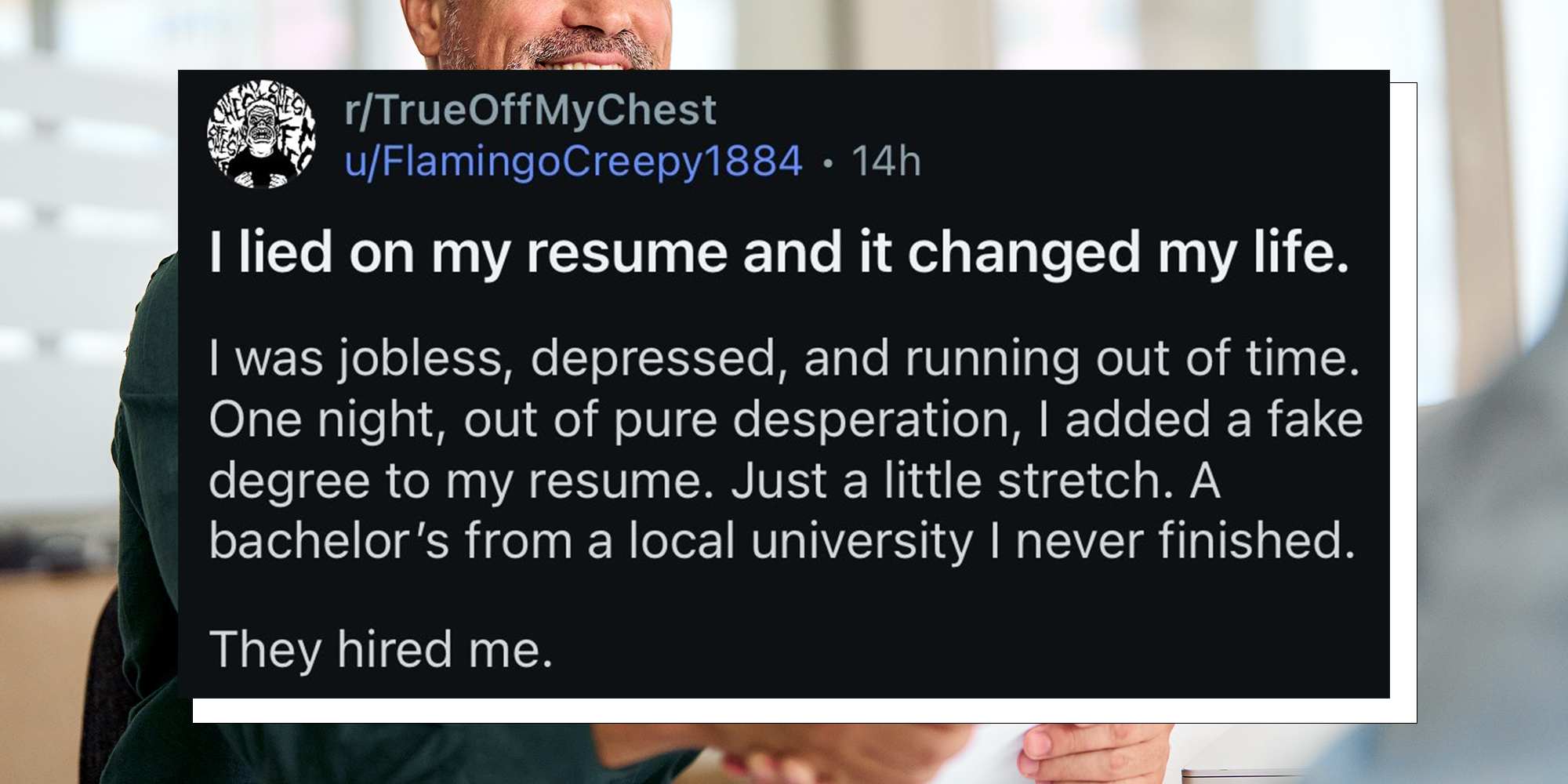 Background: Smiling middle aged business man shaking hands with Reddit post overlay reading: "“I lied about my resume and it changed my life. I was jobless, depressed, and running out of time. One night out of pure desperation, I added a fake degree. Just a little stretch. A bachelor’s from a local university I never finished. They hired me."