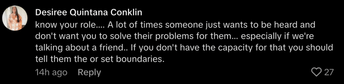 “Know your role… A lot of times someone just wanted to be heard and don't want you to solve their problems for them… especially if we;re talking about a friend,” @desiluquintanacon said. “If you don't have the capacity for that you should tell them or set boundaries.”