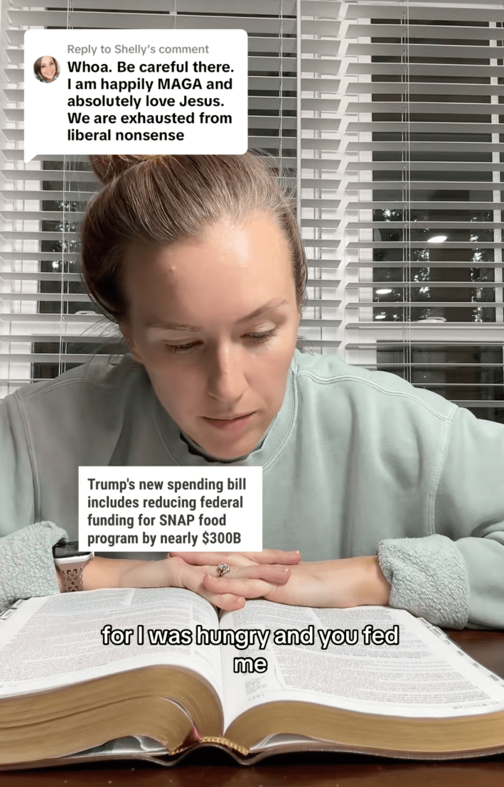 “Whoa. Be careful there. I am happily MAGGA and absolutely love Jesus. We are exhausted from liberal nonsense.” As Hamilton read, headlines like “Trump’s new spending bill includes reducing federal funding for SNAP food program by nearly $300B” appeared on screen. @_jen_hamilton_/TikTok “For I was hungry and you fed me. I was thirsty and you gave me a drink. I was a stranger and you invited me into your home… when you did it to one of the least of these my brothers and sisters, you are doing it to me,” she read, before commenting, “I don’t know—sounds pretty liberal.”