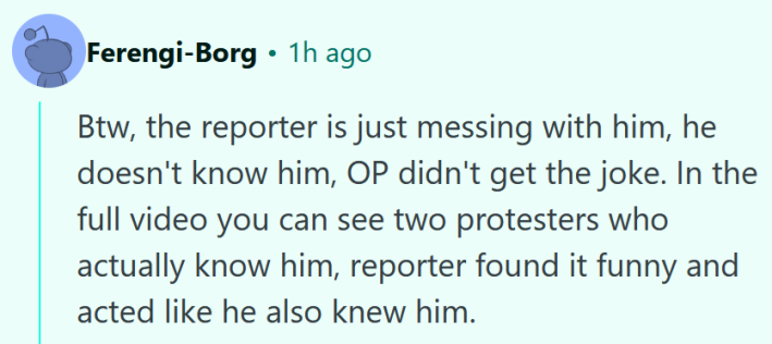 Reddit comment reading "Btw, the reporter is just messing with him, he doesn't know him, OP didn't get the joke. In the full video you can see two protesters who actually know him, reporter found it funny and acted like he also knew him."