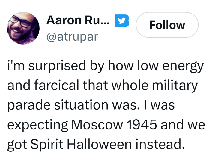 Tweet about the Trump parade that says, "i'm surprised by how low energy and farcical that whole military parade situation was. I was expecting Moscow 1945 and we got Spirit Halloween instead."