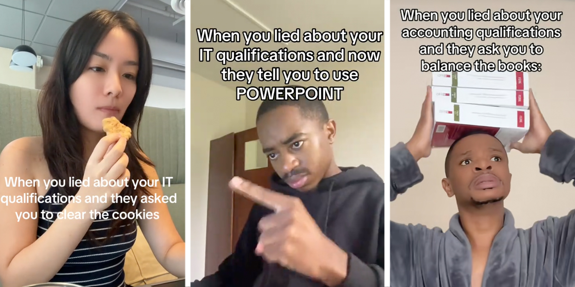 Left: Woman eating a cookie and typing on a computer underneath caption reading "When you lied about your IT qualifications and they asked you to clear the cookies" Middle: Man forcefully pointing under caption reading "When you lied about your IT qualifications and now they tell you to use POWERPOINT" Right: Man balancing books on his head under caption reading "When you lied about your accounting qualifications and they ask you to balance the books"