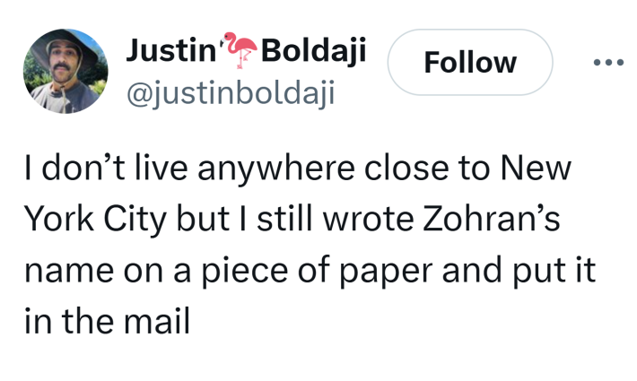 Tweet that reads, "I don’t live anywhere close to New York City but I still wrote Zohran’s name on a piece of paper and put it in the mail"