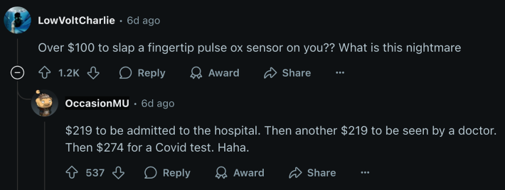 “Over $100 to slap a fingertip pulse ox sensor on you?? What is this nightmare?” wrote u/LowVoltCharlie. u/OccasionMU replied, “$219 to be admitted to the hospital. Then another $219 to be seen by a doctor. Then $274 for a Covid test. Haha.”