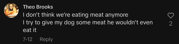 “I don't think we're eating meat anymore. I try to give my dog some meat he wouldn't even eat it.”