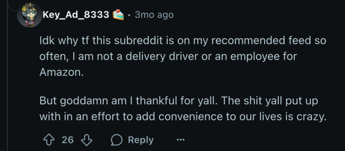 “I am not a delivery driver or an employee for Amazon. But goddamn am I thankful for y’all. The shit y’all put up with in an effort to add convenience to our lives is crazy.”