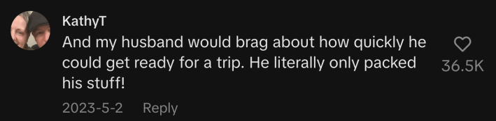 “And my husband would brag about how quickly he could get ready for a trip. He literally only packed his stuff!”