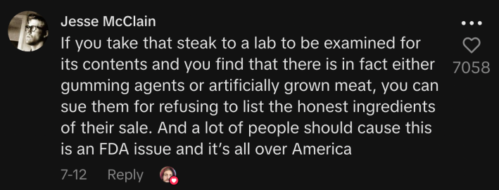 “If you take that steak to a lab to be examined for its contents and you find that there is in fact either gumming agents or artificially grown meat, you can sue them for refusing to list the honest ingredients of their sale. And a lot of people should because this is an FDA issue and it’s all over America.”