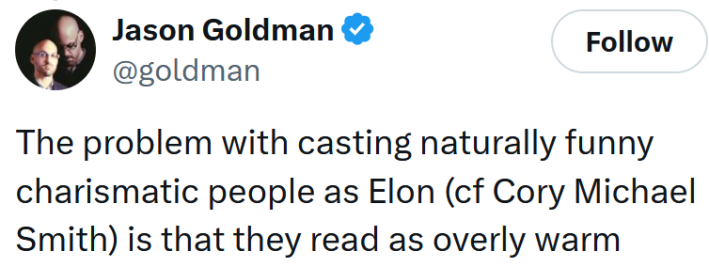Tweet reading "The problem with casting naturally funny charismatic people as Elon (cf Cory Michael Smith) is that they read as overly warm"