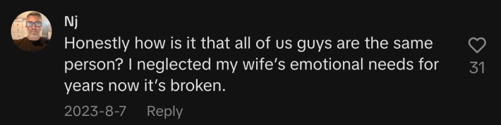 “Honestly how is it that all of us guys are the same person? I neglected my wife’s emotional needs for years now it’s broken.”