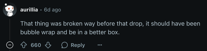 “That thing was broken way before that drop, it should have been bubble wrap and be in a better box.”