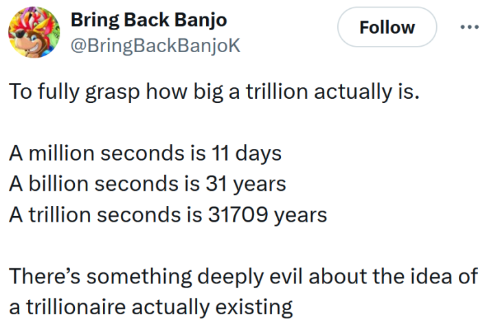 Tweet reading "To fully grasp how big a trillion actually is. A million seconds is 11 days A billion seconds is 31 years A trillion seconds is 31709 years There’s something deeply evil about the idea of a trillionaire actually existing"