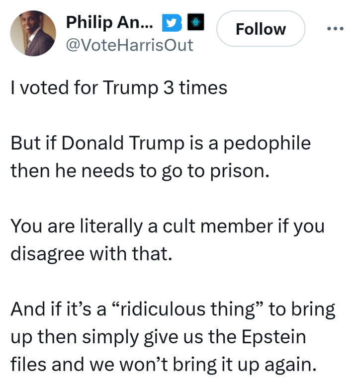 Tweet from Philip Anderson that reads, "I voted for Trump 3 times But if Donald Trump is a pedophile then he needs to go to prison.You are literally a cult member if you disagree with that.And if it’s a 'ridiculous thing' to bring up then simply give us the Epstein files and we won’t bring it up again."