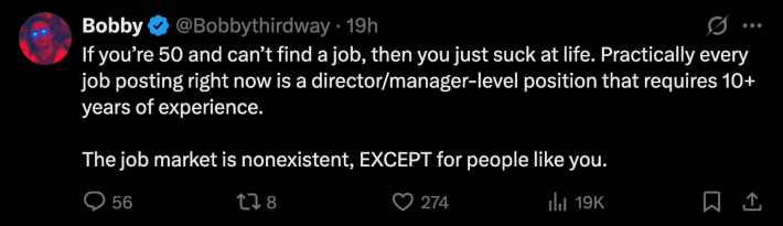 “If you’re 50 and can’t find a job, then you just suck at life. Practically every job posting right now is a director/manager-level position that requires 10+ years of experience. The job market is nonexistent, EXCEPT for people like you.”