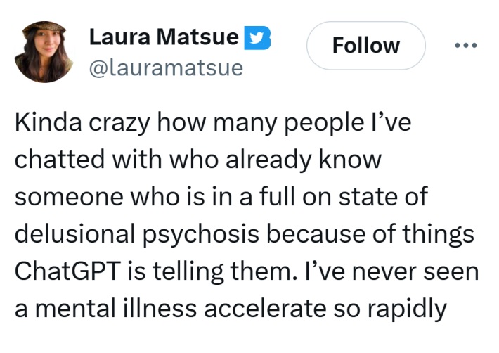 Tweet that says, "Kinda crazy how many people I’ve chatted with who already know someone who is in a full on state of delusional psychosis because of things ChatGPT is telling them. I’ve never seen a mental illness accelerate so rapidly"