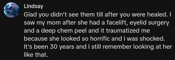 TikTok comment reading "Glad you didn’t see them till after you were healed. I saw my mom after she had a facelift, eyelid surgery and a deep chem peel and it traumatized me because she looked so horrific and I was shocked. It’s been 30 years and I still remember looking at her like that."