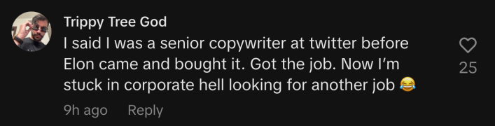 “I said I was a senior copywriter at Twitter before Elon came and bought it. Got the job. Now I’m stuck in corporate hell looking for another job 😂.”