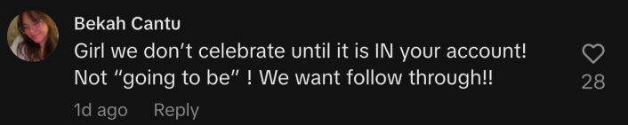 “Girl we don’t celebrate until it is IN your account! Not ‘going to be!’ We want follow through!!”