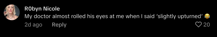 “My doctor almost rolled his eyes at me when I said ‘slightly upturned’ 😂.”