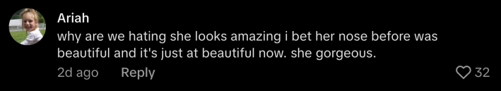 “Why are we hating she looks amazing. I bet her nose before was beautiful, and it’s just as beautiful now. She’s gorgeous.”