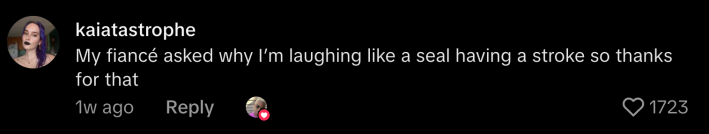 “My fiancé asked why I’m laughing like a seal having a stroke so thanks for that.”