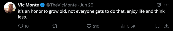 “It’s an honor to grow old, not everyone gets to do that. Enjoy life and think less.”