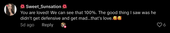“You are loved! We can see that 100%. The good thing I saw was he didn't get defensive and get mad...that's love. 🥰🥰”