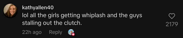 “Lol all the girls getting whiplash and the guys stalling out the clutch.”