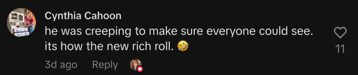 “He was creeping to make sure everyone could see. It's how the new rich roll. 🤣”