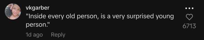 "'Inside every old person is a very surprised young person.'"
