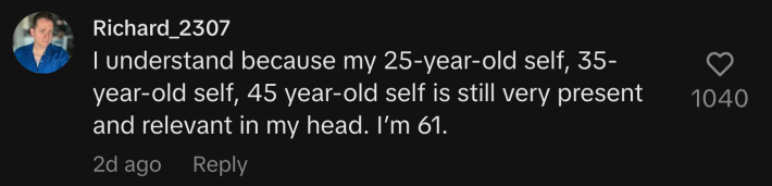 “I understand because my 25-year-old self, 35-year-old self, 45 year-old self is still very present and relevant in my head. I’m 61.”