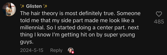 “The hair theory is most definitely true. Someone told me that my side part made me look like a millennial. So I started doing a center part. Next thing I know I’m getting hit on by super young guys.”