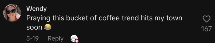 “Praying this bucket of coffee trend hits my town soon 😂.”