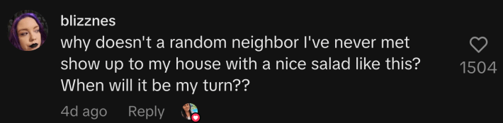 “Why doesn't a random neighbor I've never met show up to my house with a nice salad like this? When will it be my turn??”