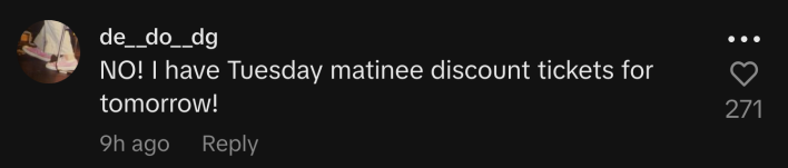“NO! I have Tuesday matinee discount tickets for tomorrow!”