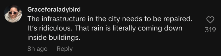 “The infrastructure in the city needs to be repaired. It’s ridiculous. That rain is literally coming down inside buildings.”