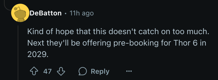 “Kind of hope that this doesn’t catch on too much. Next they’ll be offering pre-booking for Thor 6 in 2029.”