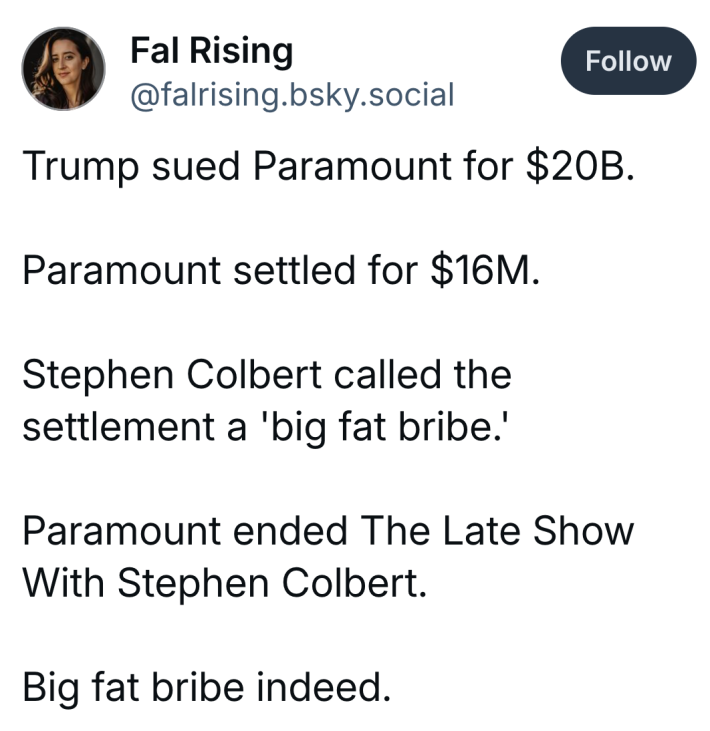 Bluesky post that reads, "Trump sued Paramount for $20B.Paramount settled for $16M.Stephen Colbert called the settlement a 'big fat bribe.'Paramount ended The Late Show With Stephen Colbert.Big fat bribe indeed."