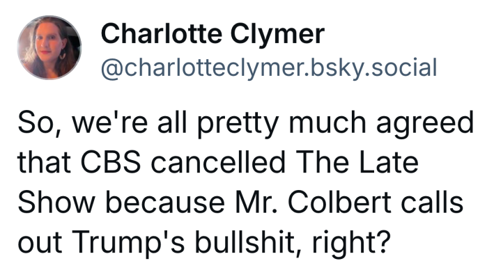 Bluesky post that reads, "So, we're all pretty much agreed that CBS cancelled The Late Show because Mr. Colbert calls out Trump's bullsh*t, right?"