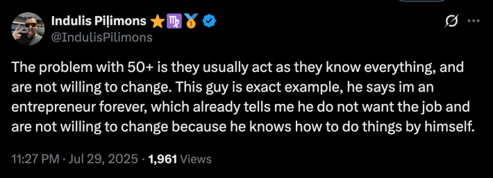 “The problem with 50+ is they usually act as they know everything, and are not willing to change. This guy is an exact example—he says, ‘I'm an entrepreneur forever,’ which already tells me he does not want the job and is not willing to change because he knows how to do things by himself.”