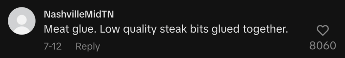 “Meat glue. Low quality steak bits glued together.”