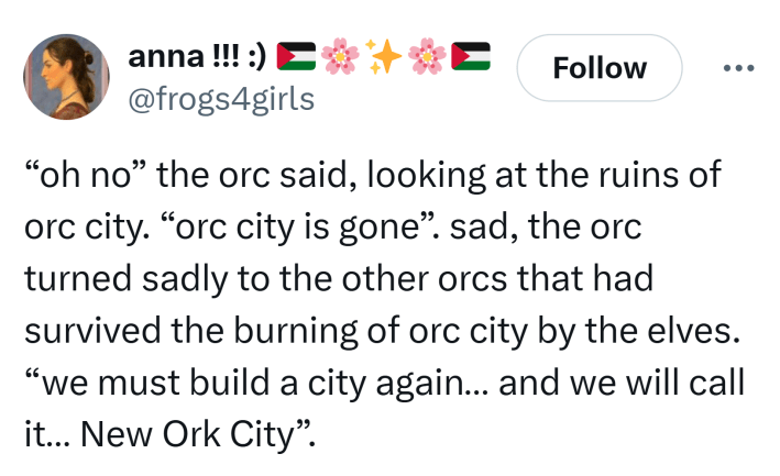 Tweet that reads, "'oh no' the orc said, looking at the ruins of orc city. 'orc city is gone'. sad, the orc turned sadly to the other orcs that had survived the burning of orc city by the elves. 'we must build a city again… and we will call it… New Ork City'."