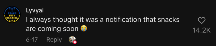 “I always thought it was a notification that snacks are coming soon 😭.”
