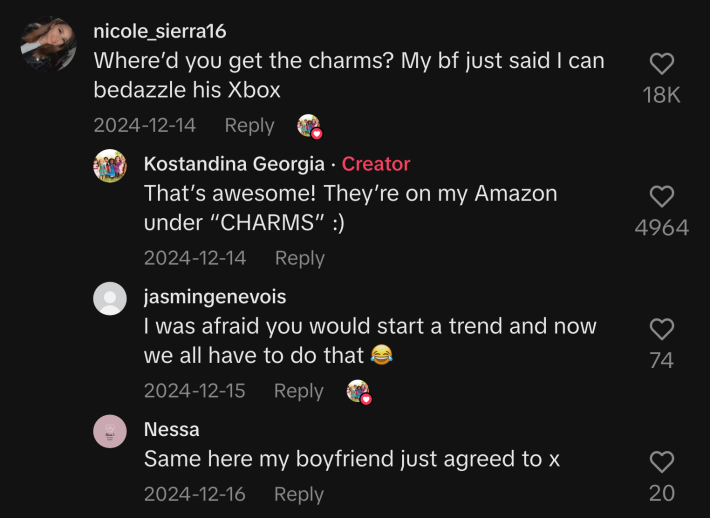 @nicole_sierra22, “​​Where’d you get the charms? My bf just said I can bedazzle his Xbox.”“I was afraid you would start a trend and now we all have to do that 😂,” @jasmingenevois replied. @nessas_nursingdiaries confirmed the trend and commented, “Same here my boyfriend just agreed too.”